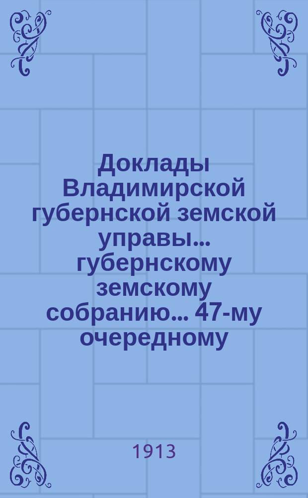 Доклады Владимирской губернской земской управы... губернскому земскому собранию... ... 47-му очередному... сессии 1912 года