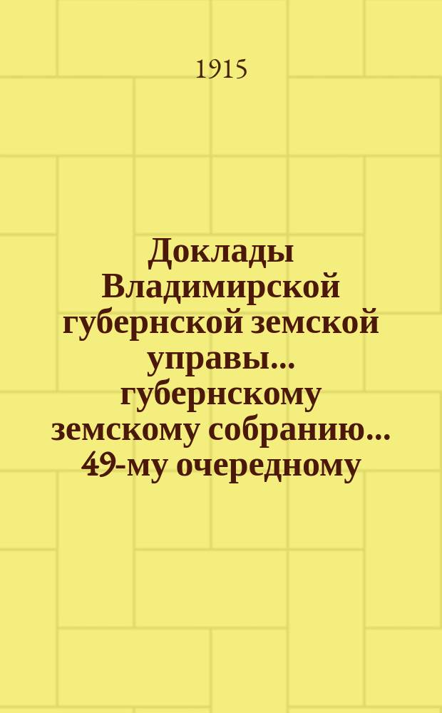 Доклады Владимирской губернской земской управы... губернскому земскому собранию... ... 49-му очередному... сессии 1914 года