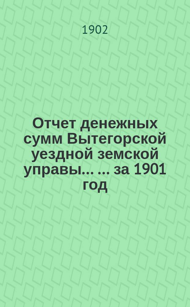 Отчет денежных сумм Вытегорской уездной земской управы ... ... за 1901 год