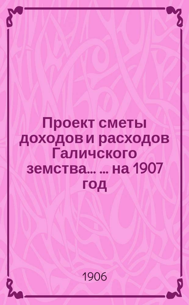 Проект сметы доходов и расходов Галичского земства ... ... на 1907 год