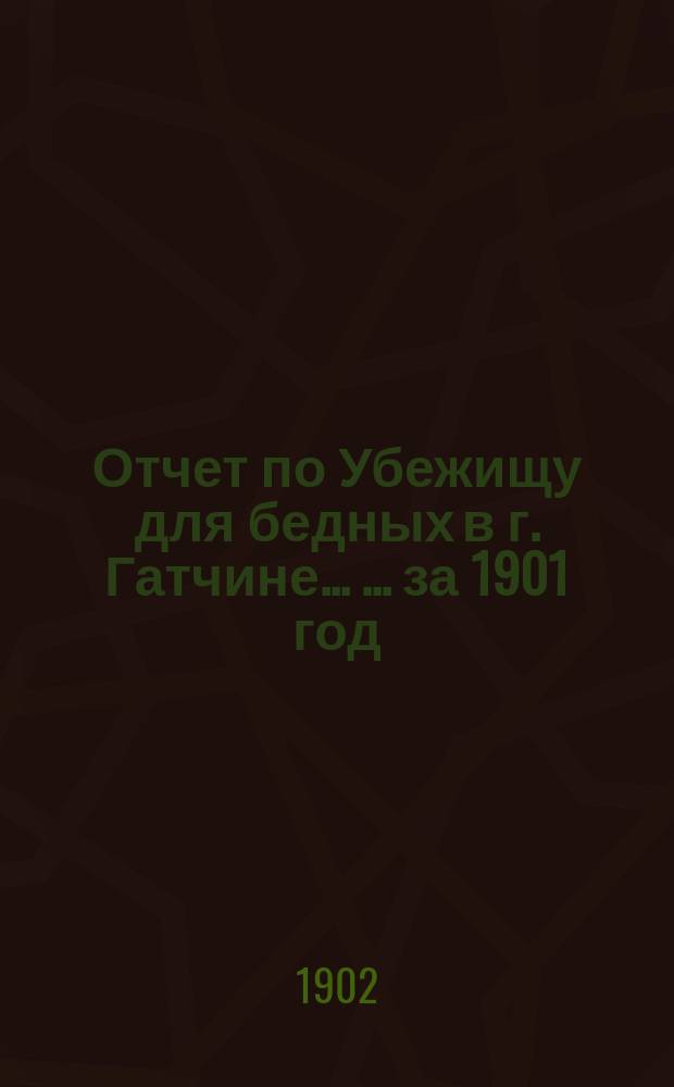 Отчет по Убежищу для бедных в г. Гатчине ... ... за 1901 год