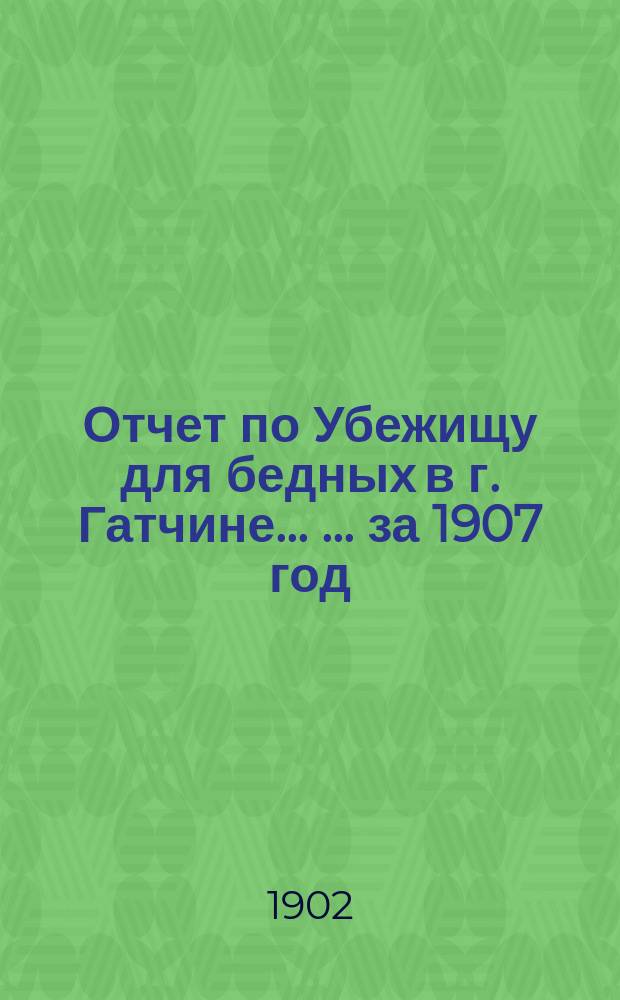 Отчет по Убежищу для бедных в г. Гатчине ... ... за 1907 год