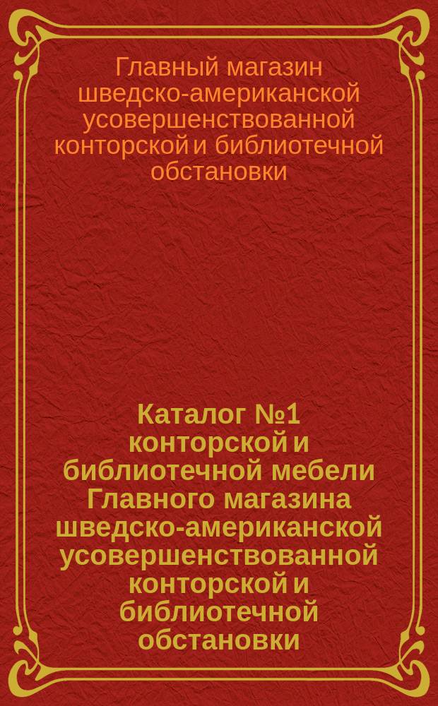 Каталог № 1 конторской и библиотечной мебели Главного магазина шведско-американской усовершенствованной конторской и библиотечной обстановки