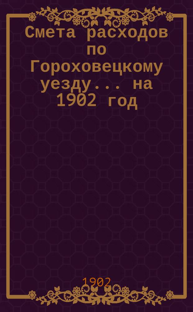 Смета расходов по Гороховецкому уезду... ... на 1902 год