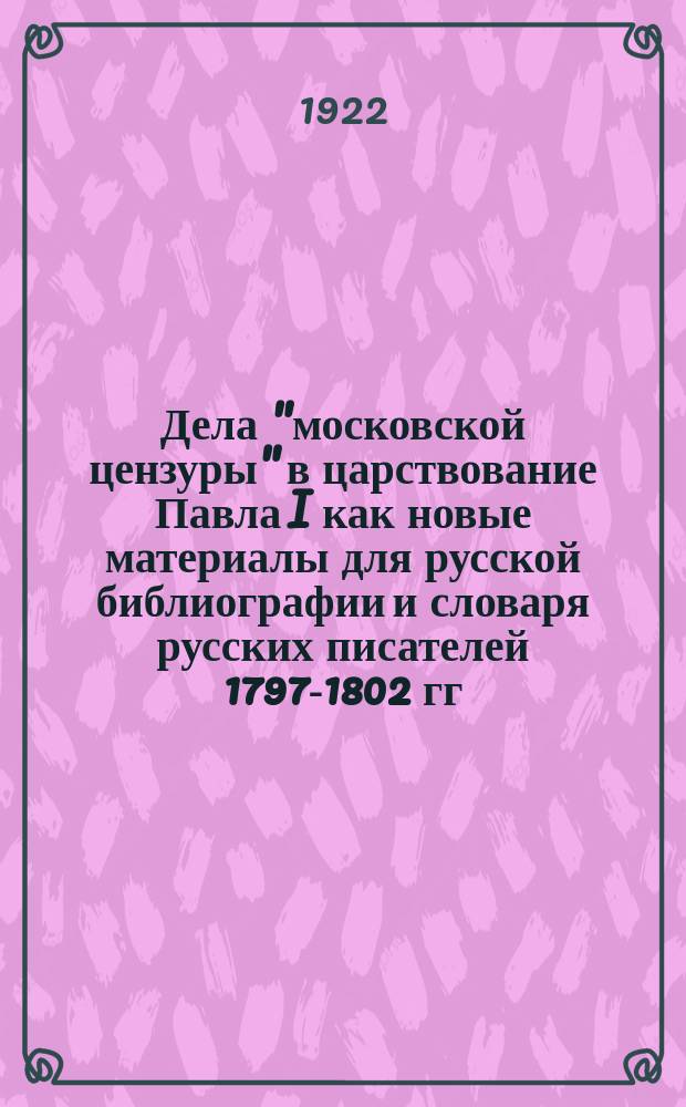 Дела "московской цензуры" в царствование Павла I как новые материалы для русской библиографии и словаря русских писателей [1797-1802 гг.]. Вып. 2. 1798 год