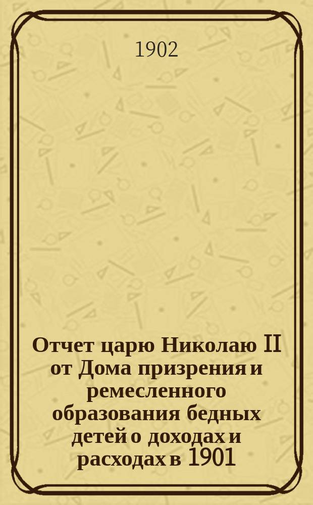 [Отчет царю Николаю II от Дома призрения и ремесленного образования бедных детей о доходах и расходах в 1901]