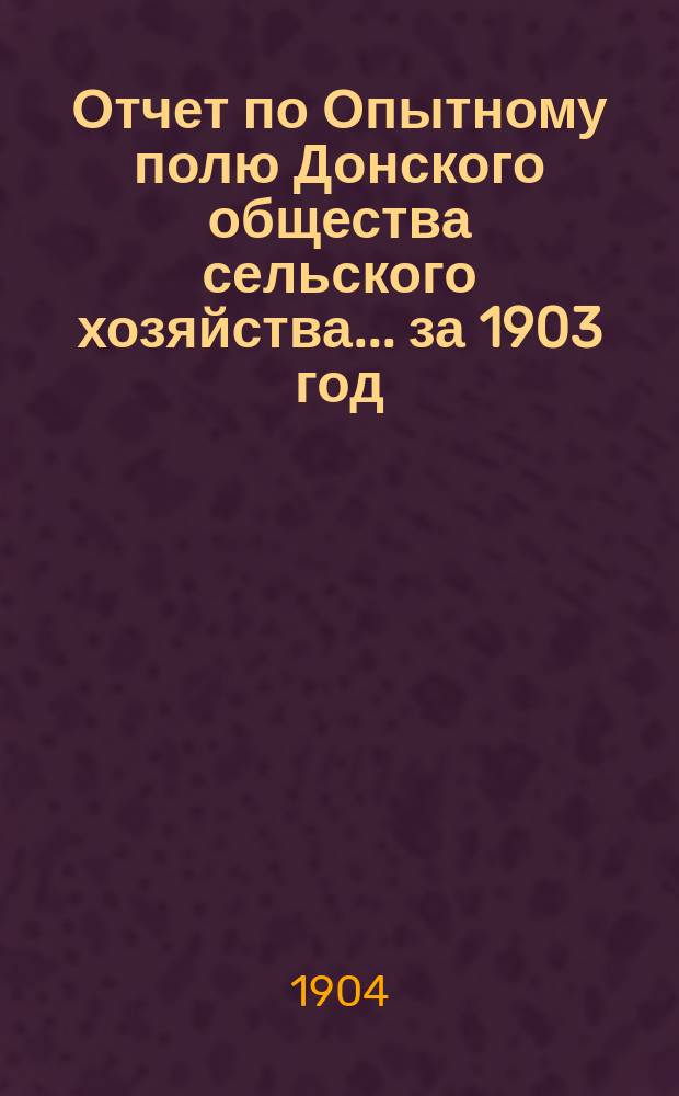 Отчет по Опытному полю Донского общества сельского хозяйства... ... за 1903 год