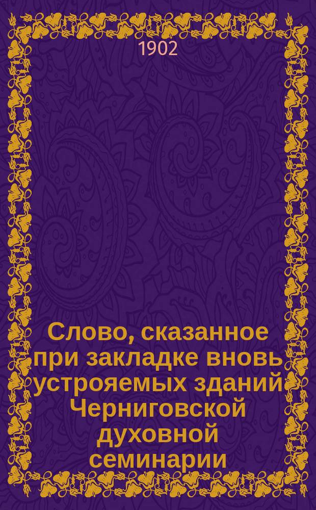 Слово, сказанное при закладке вновь устрояемых зданий Черниговской духовной семинарии