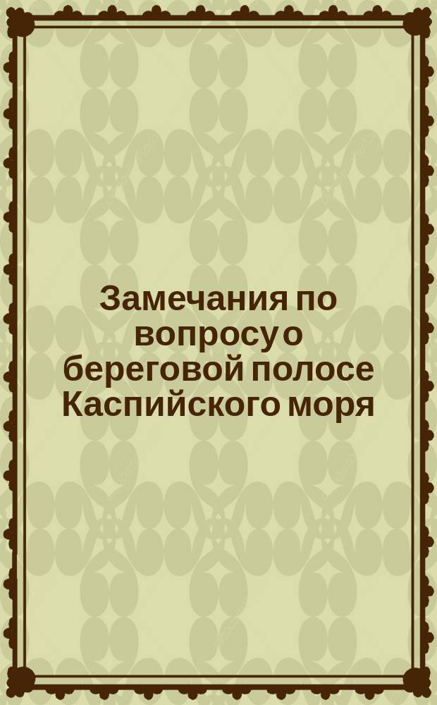 Замечания по вопросу о береговой полосе Каспийского моря : (Ст. 5-я Проекта устава Каспийско-Волжских рыбных и тюленьих промыслов)