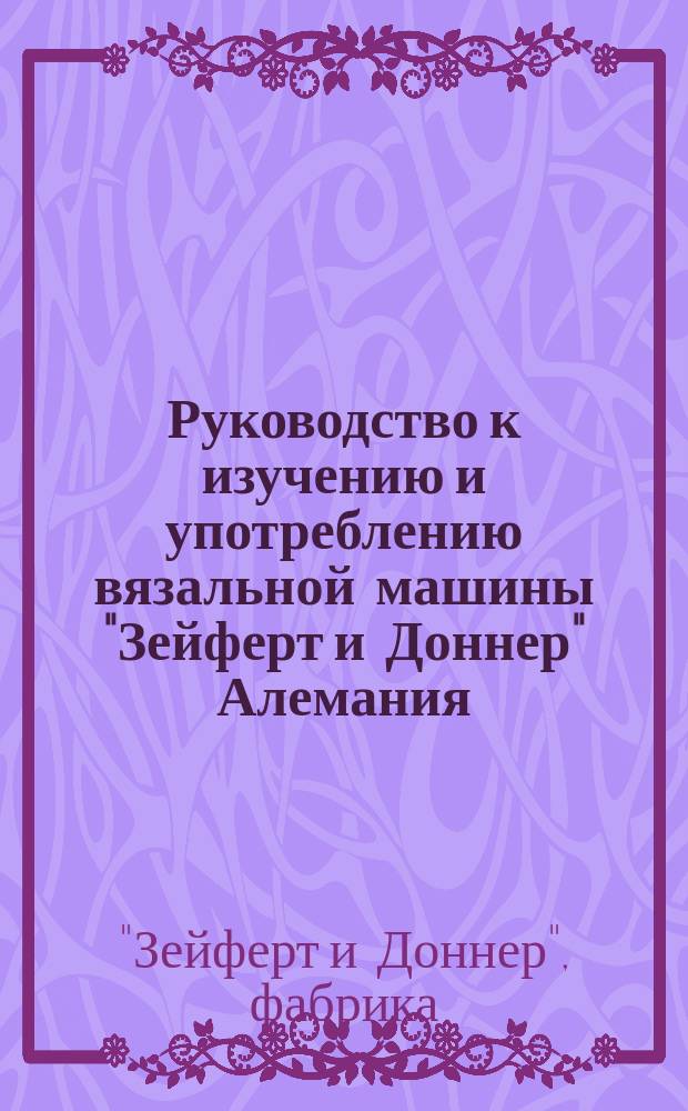 Руководство к изучению и употреблению вязальной машины "Зейферт и Доннер" Алемания