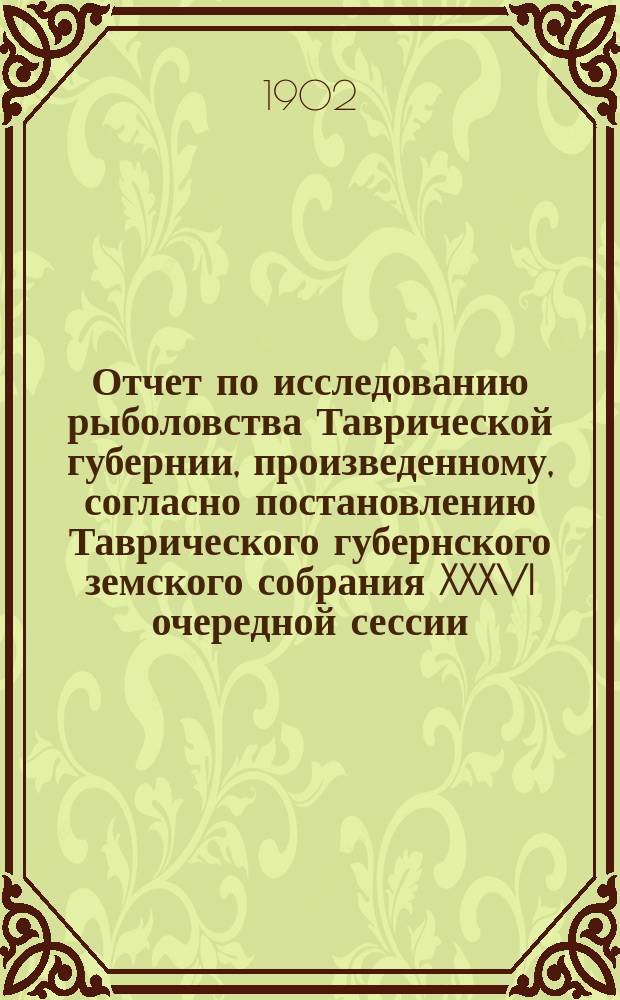 ... Отчет по исследованию рыболовства Таврической губернии, произведенному, согласно постановлению Таврического губернского земского собрания XXXVI очередной сессии, С.А. Зерновым. Первый (предварительный)... [Общие результаты исследования вдоль восточных и южных берегов губернии] : Первый (предварительный)... ; [Общие результаты исследования вдоль восточных и южных берегов губернии]