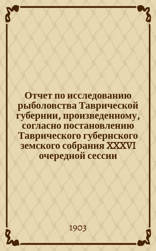 ... Отчет по исследованию рыболовства Таврической губернии, произведенному, согласно постановлению Таврического губернского земского собрания XXXVI очередной сессии, С.А. Зерновым. Второй (предварительный)... : Второй (предварительный)... ; [Общие результаты исследования вдоль западных берегов губернии]