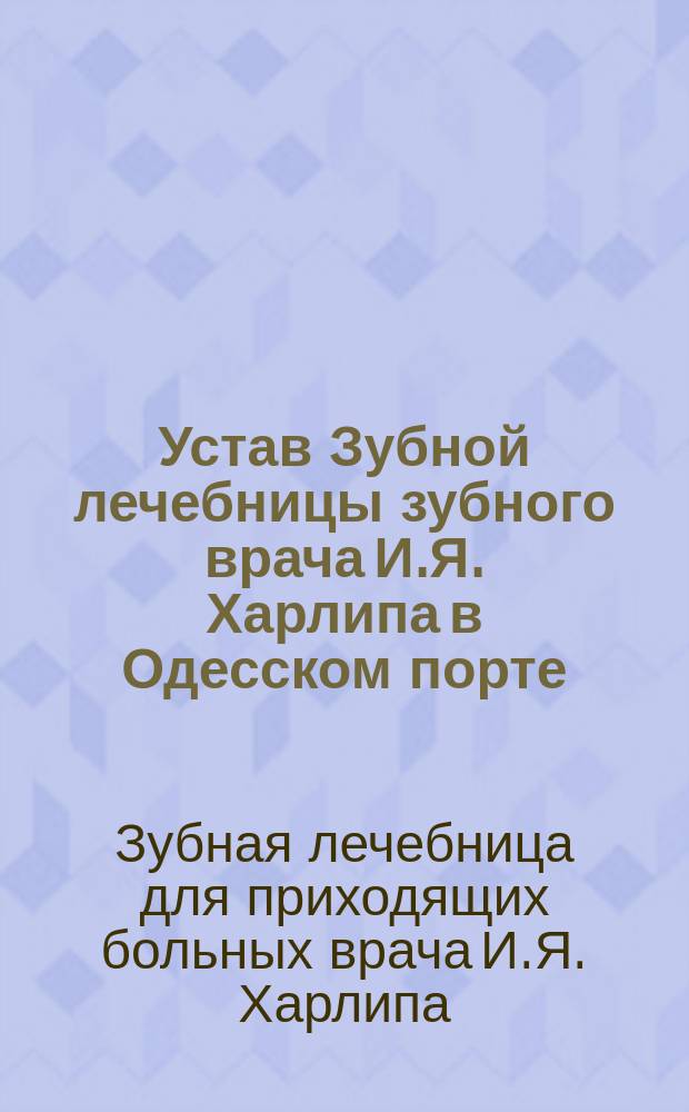 Устав Зубной лечебницы зубного врача И.Я. Харлипа в Одесском порте : Утв. 27 февр. 1902 г.