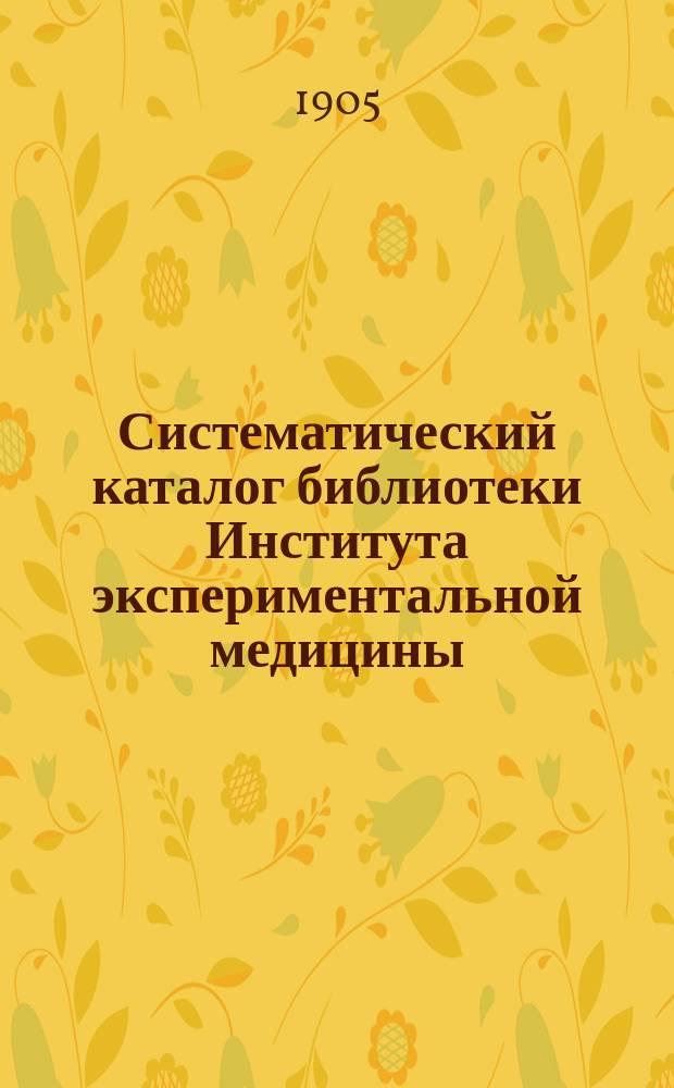 Систематический каталог библиотеки Института экспериментальной медицины : По плану, утвержденному Советом Института, сост. библиотекарь д-р В. Ушаков. [Вып.] 1-2. Вып. 2 : Книги, поступившие в Библиотеку до 1-го января 1904 г. и периодические издания - до 1-го января 1905 г.