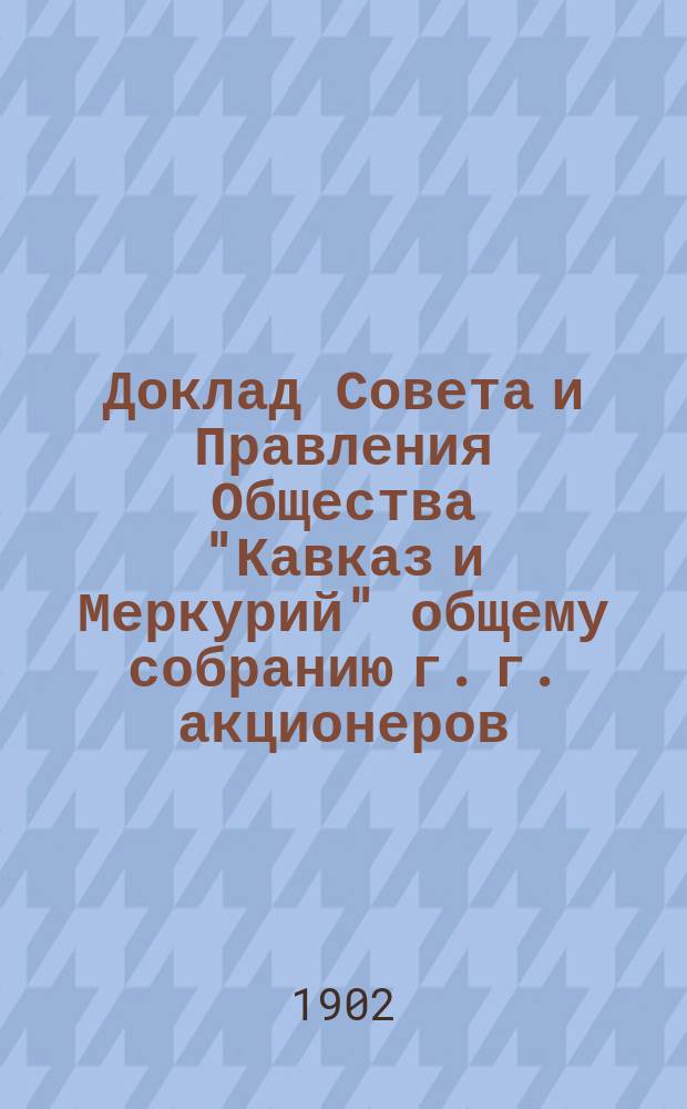Доклад Совета и Правления Общества "Кавказ и Меркурий" общему собранию г. г. акционеров ... ... 21 апреля 1902 г. : ... 21 апреля 1902 г. об избрании ревизионной комиссии для ревизии отчетности за 1902 г.