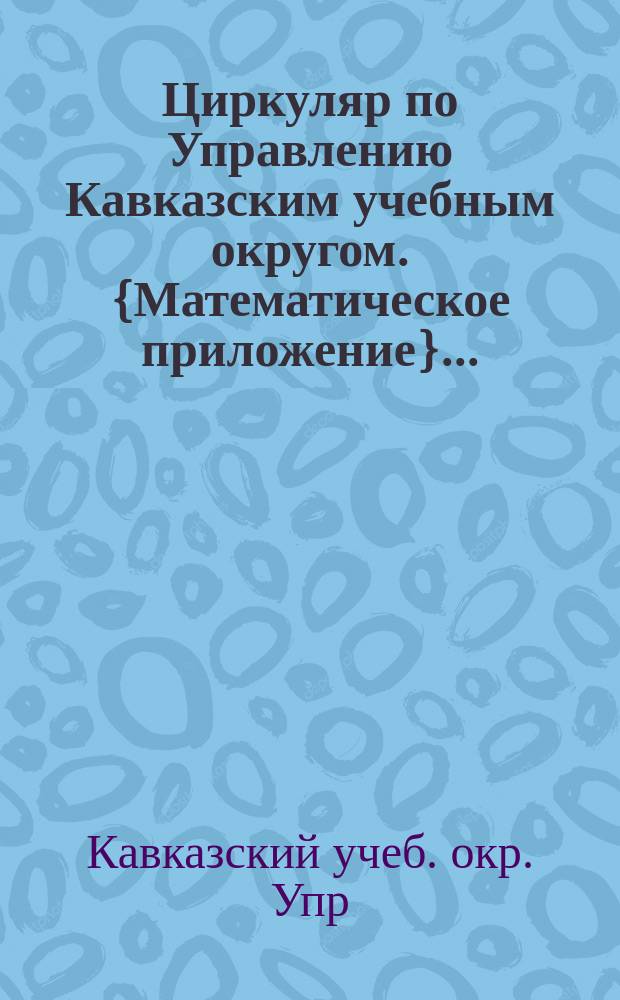 Циркуляр по Управлению Кавказским учебным округом. {Математическое приложение}... : № 1-