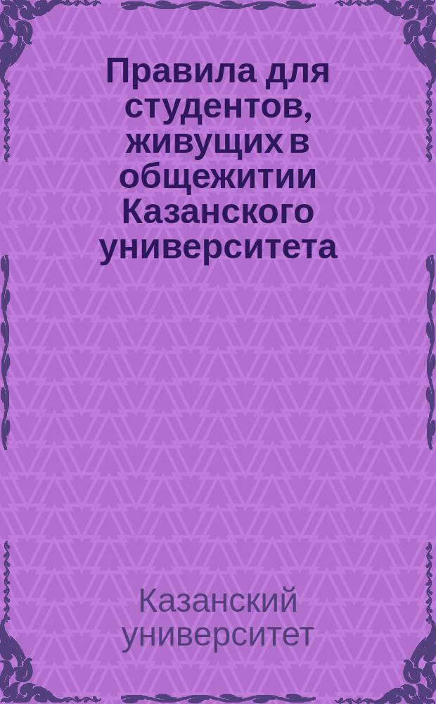 Правила для студентов, живущих в общежитии Казанского университета : Утв. 21 сент. 1902 г.