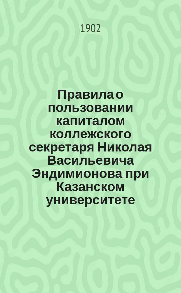 Правила о пользовании капиталом коллежского секретаря Николая Васильевича Эндимионова при Казанском университете : Утв. 15 авг. 1902 г.