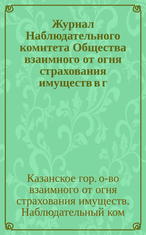 Журнал Наблюдательного комитета Общества взаимного от огня страхования имуществ в г. Казани...