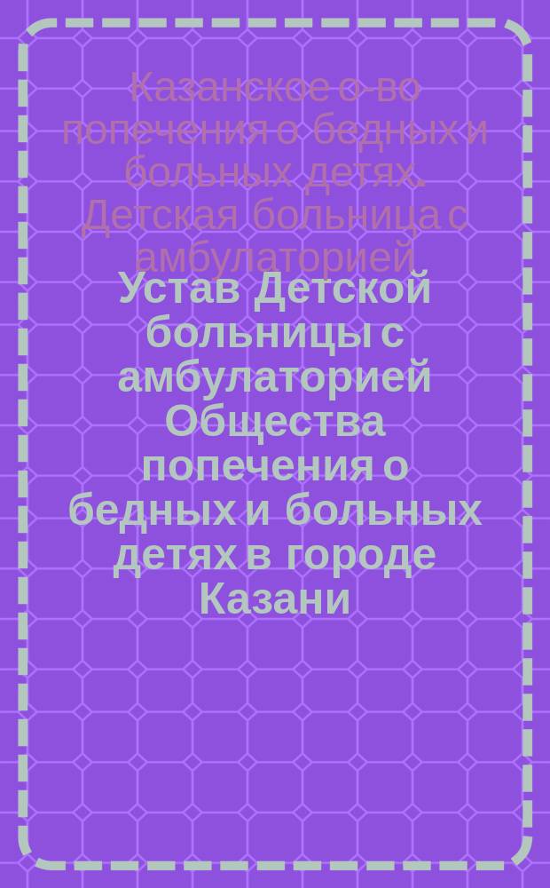Устав Детской больницы с амбулаторией Общества попечения о бедных и больных детях в городе Казани