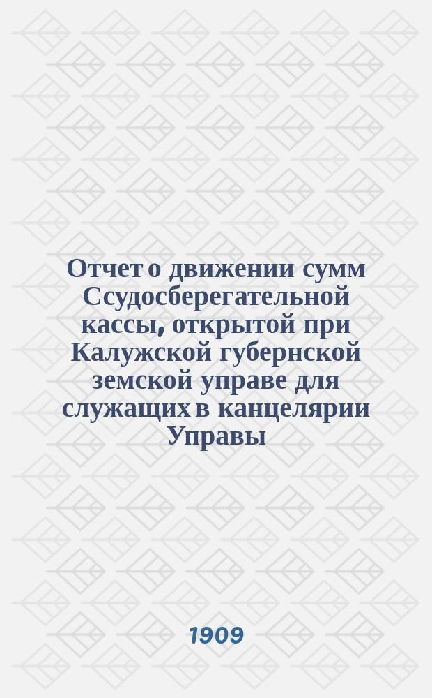 Отчет о движении сумм Ссудосберегательной кассы, открытой при Калужской губернской земской управе для служащих в канцелярии Управы, Сиротском доме, Конторе богоугодных заведений и Земской типографии... ... за 1908 год