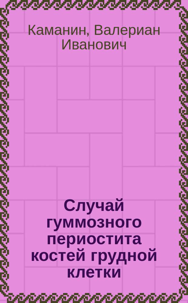 ... Случай гуммозного периостита костей грудной клетки : (Доложено в заседании 15 дек. 1901 г.)