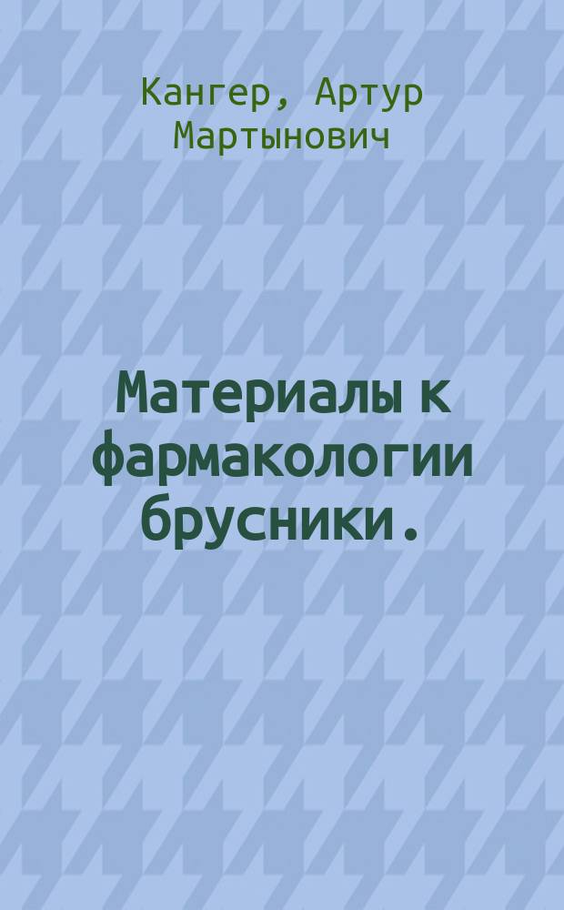 ... Материалы к фармакологии брусники. (Vaccinium vitis idaea L.) : Дисс. на степень магистра фармации А.М. Кангера