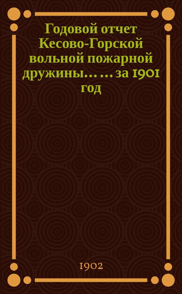 Годовой отчет Кесово-Горской вольной пожарной дружины ... ... за 1901 год