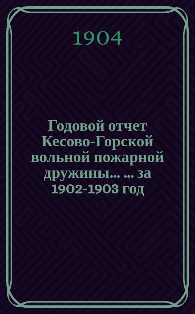 Годовой отчет Кесово-Горской вольной пожарной дружины ... ... за 1902-1903 год