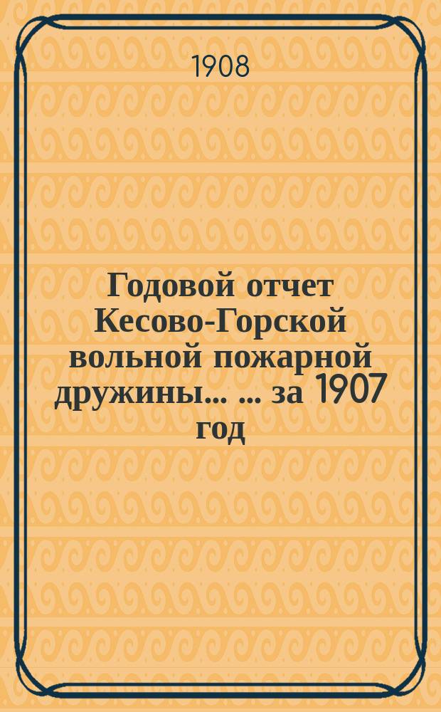 Годовой отчет Кесово-Горской вольной пожарной дружины ... ... за 1907 год