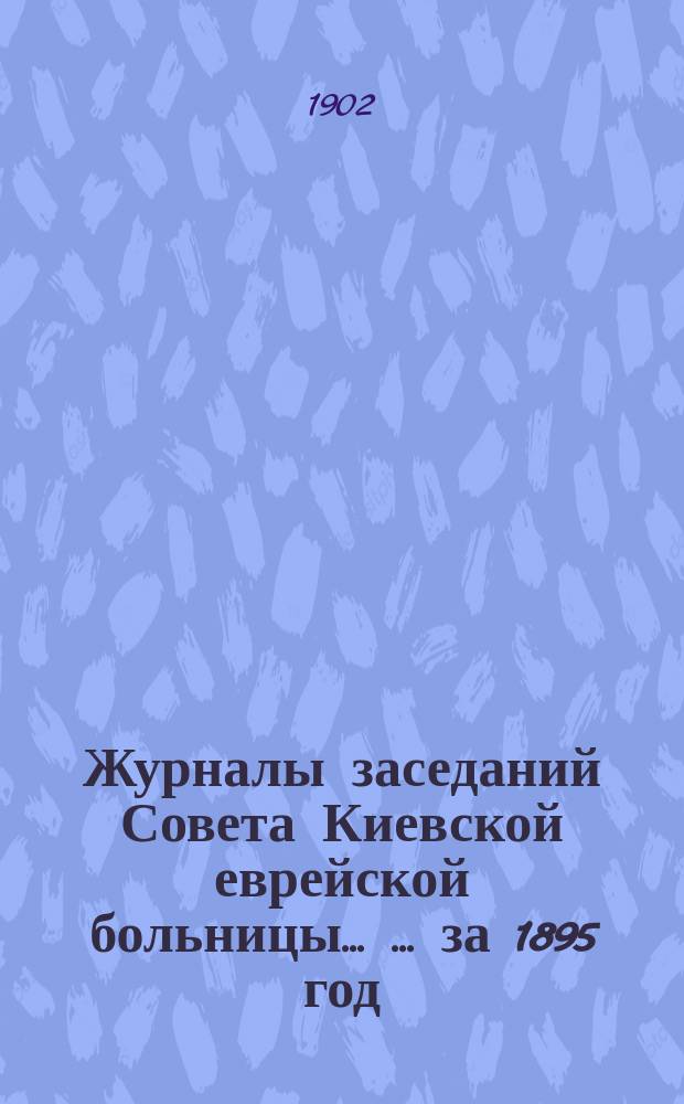 Журналы заседаний Совета Киевской еврейской больницы ... ... за 1895 год