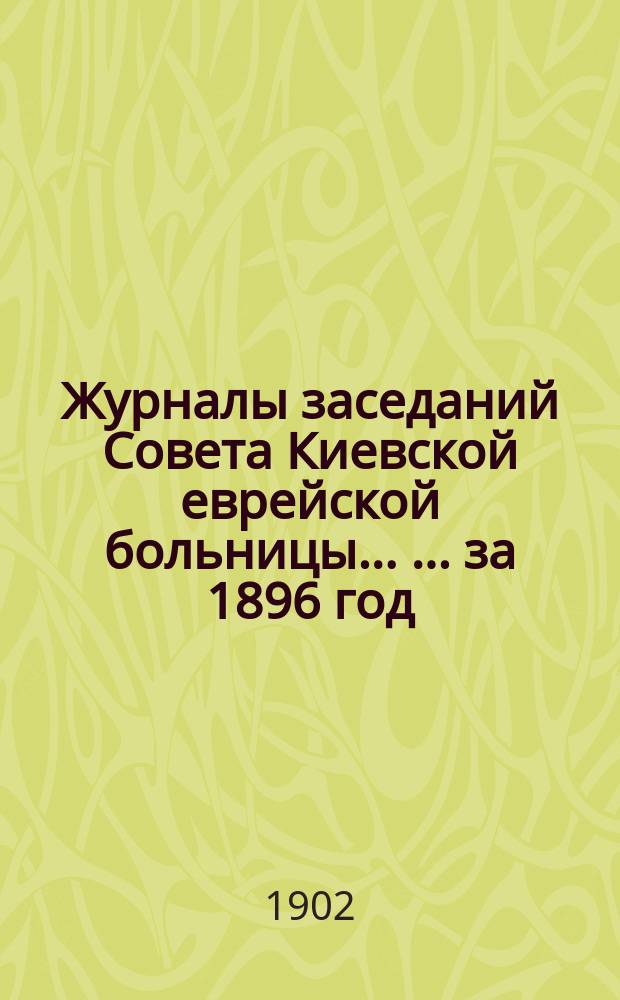 Журналы заседаний Совета Киевской еврейской больницы ... ... за 1896 год
