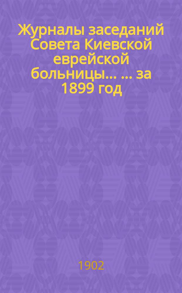 Журналы заседаний Совета Киевской еврейской больницы ... ... за 1899 год