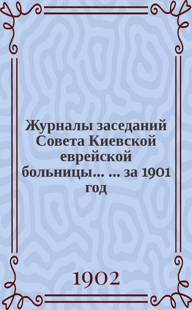 Журналы заседаний Совета Киевской еврейской больницы ... ... за 1901 год