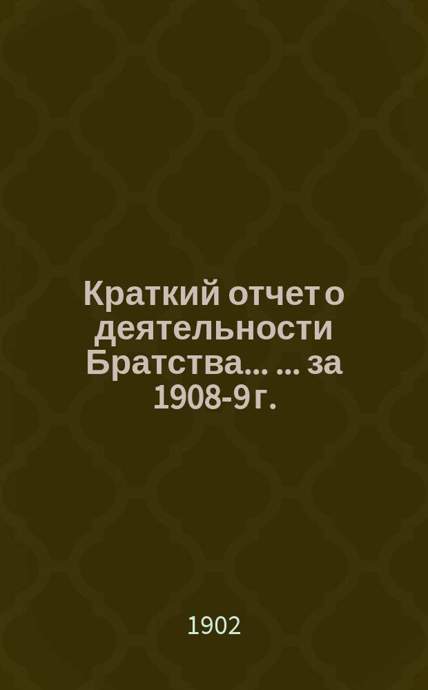 Краткий отчет о деятельности Братства ... ... за 1908-9 г.