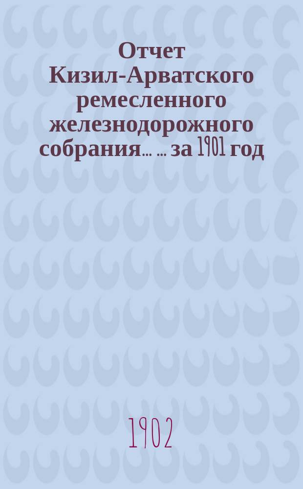 Отчет Кизил-Арватского ремесленного железнодорожного собрания ... ... за 1901 год