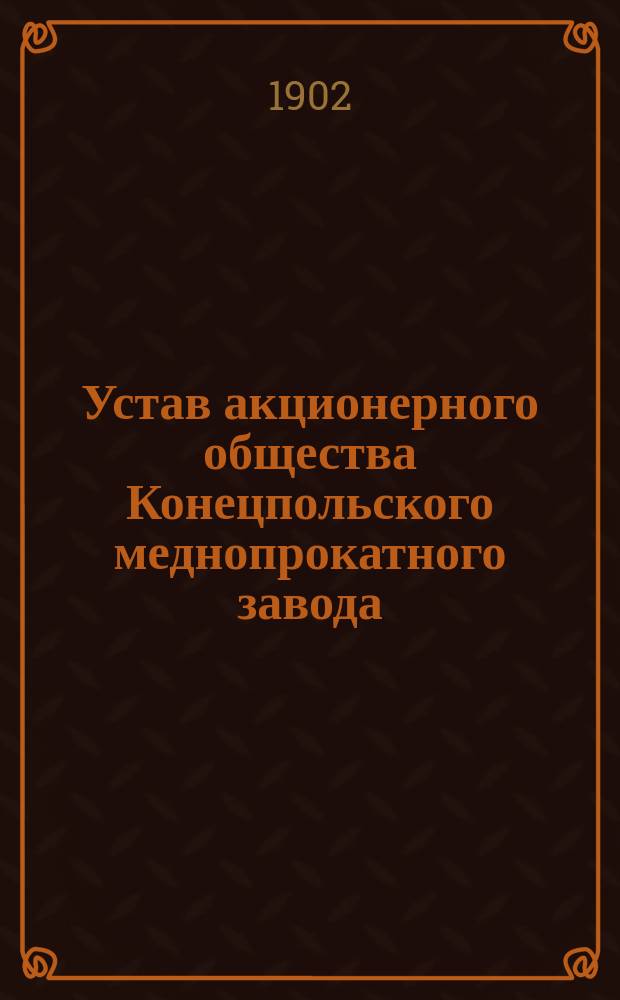 Устав акционерного общества Конецпольского меднопрокатного завода : Утв. 4 апр. 1902 г.