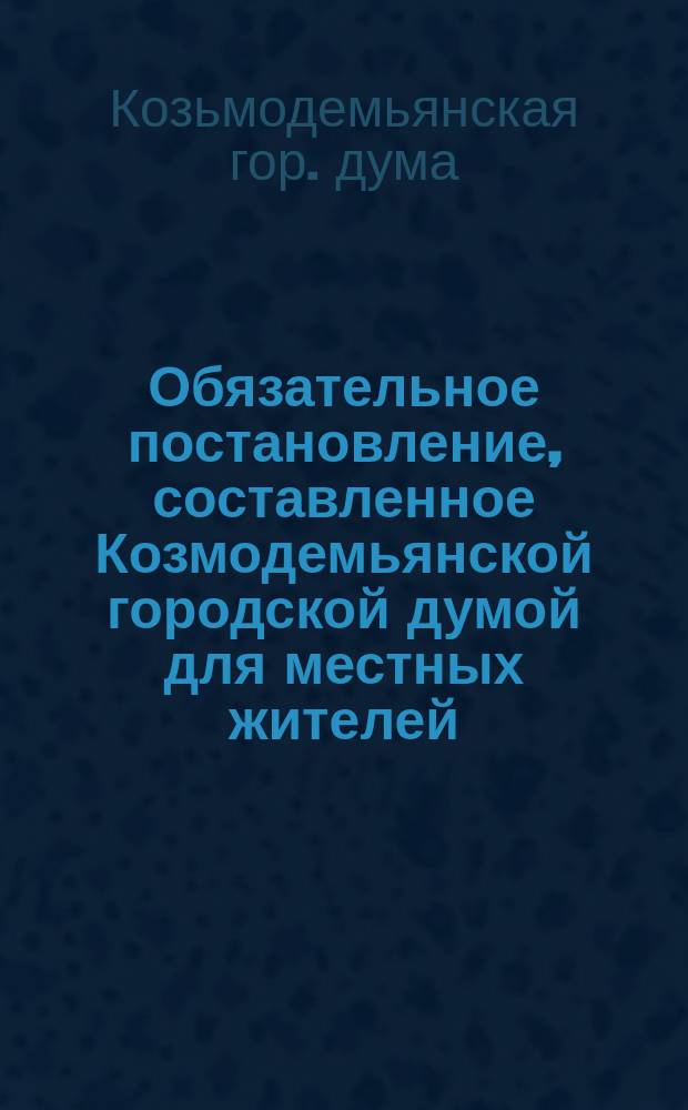 Обязательное постановление, составленное Козмодемьянской городской думой для местных жителей ... [о санитарных правилах, которые должны быть соблюдаемы в помещениях для производства и продажи съестных припасов]