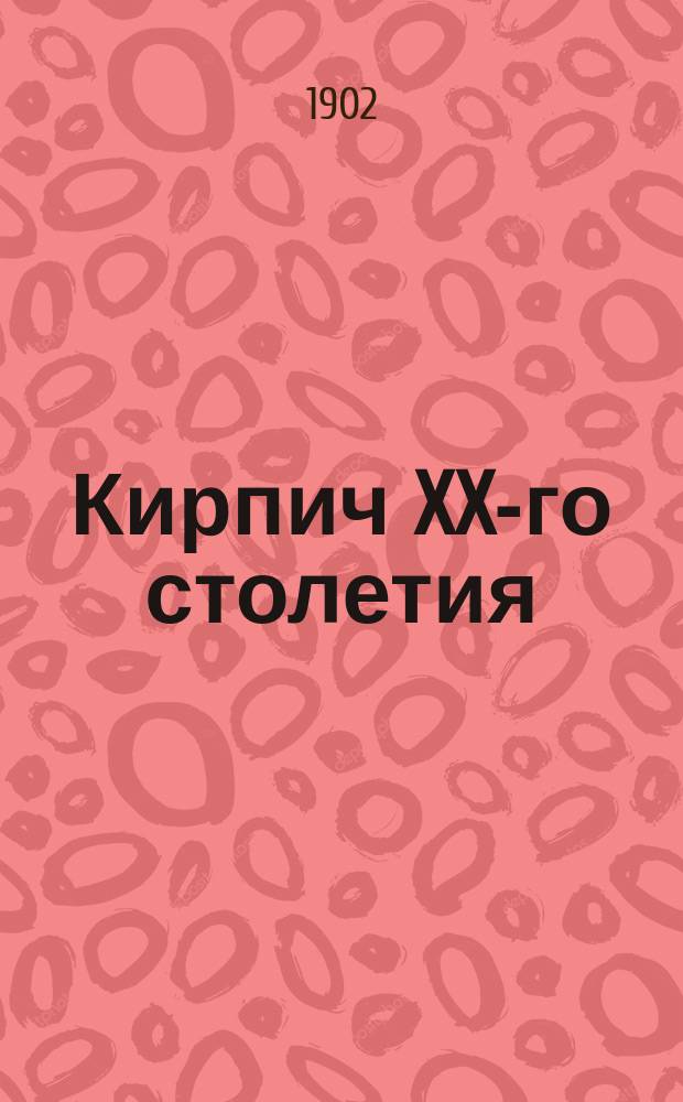 Кирпич XX-го столетия : Полное руководство по сооружению силикатных заводов и для производства изделий