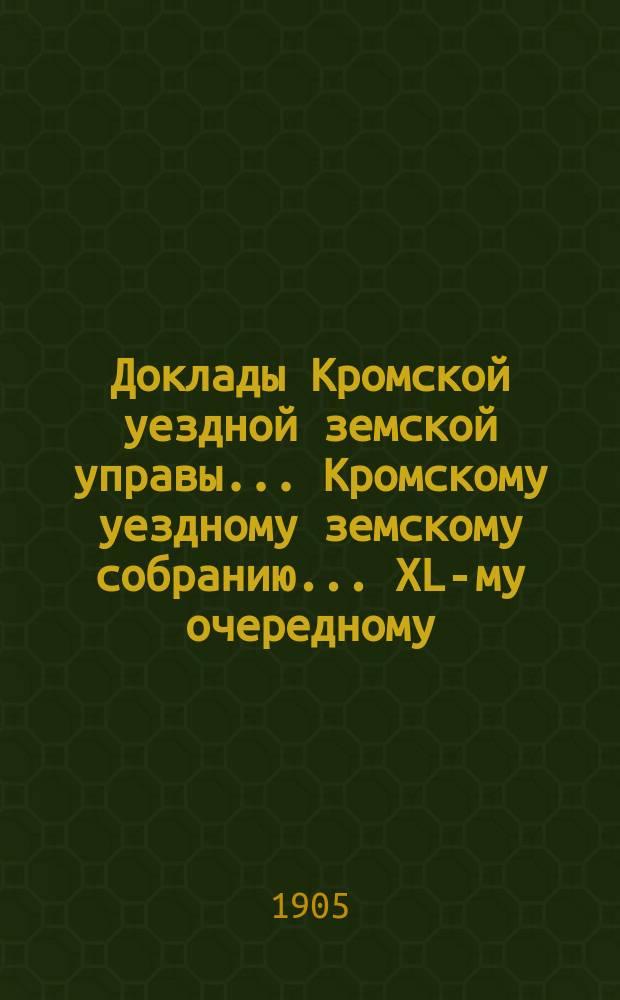 Доклады Кромской уездной земской управы... Кромскому уездному земскому собранию... XL-му очередному... 25 сентября 1905 года
