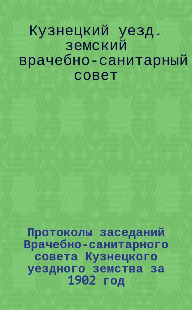 Протоколы заседаний Врачебно-санитарного совета Кузнецкого уездного земства за 1902 год : Ч. 1-