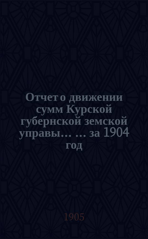 Отчет о движении сумм Курской губернской земской управы ... ... за 1904 год