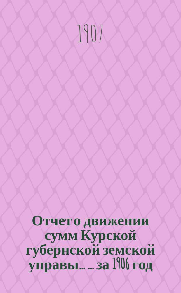 Отчет о движении сумм Курской губернской земской управы ... ... за 1906 год