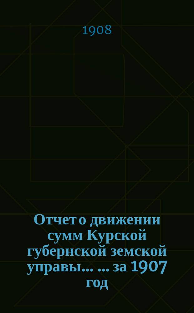 Отчет о движении сумм Курской губернской земской управы ... ... за 1907 год