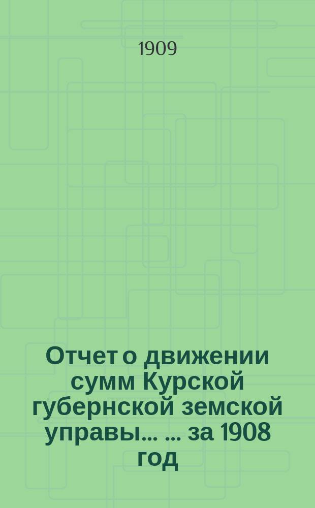Отчет о движении сумм Курской губернской земской управы ... ... за 1908 год
