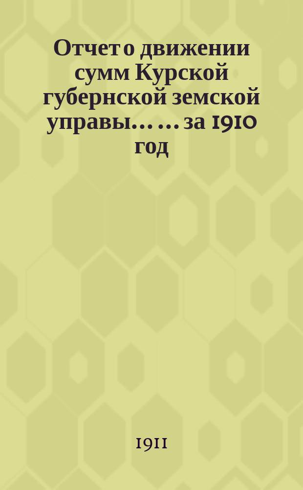 Отчет о движении сумм Курской губернской земской управы ... ... за 1910 год