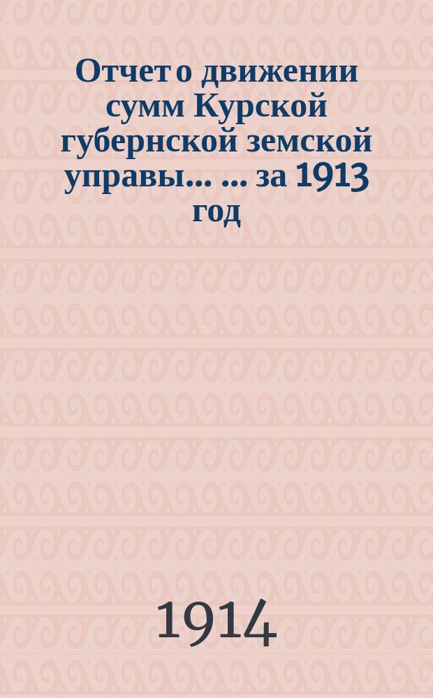 Отчет о движении сумм Курской губернской земской управы ... ... за 1913 год