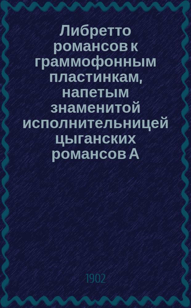 Либретто романсов к граммофонным пластинкам, напетым знаменитой исполнительницей цыганских романсов А.Д. Вяльцевой