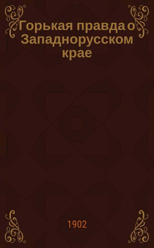 Горькая правда о Западнорусском крае : (2-й съезд представителей западнорусских православных братств в г. Вильне)