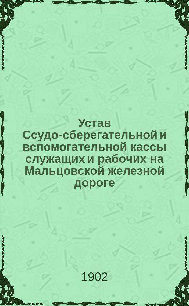 Устав Ссудо-сберегательной и вспомогательной кассы служащих и рабочих на Мальцовской железной дороге : Утв. 28 ноября 1901 г.